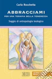 Abbracciami. Per una terapia della tenerezza. Saggio di antropologia teologica libro di Rocchetta Carlo