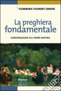 La preghiera fondamentale. Conversazioni sul Padre Nostro libro di Fleinert-Jensen Flemming; Filippi A. (cur.)