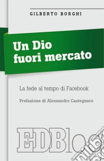 Un Dio fuori mercato. La fede al tempo di Facebook libro di Borghi Gilberto