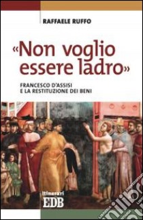 «Non voglio essere ladro». Francesco d'Assisi e la restituzione dei beni libro di Ruffo Raffaele