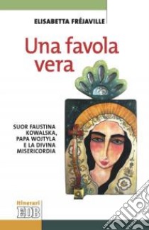 Una favola vera. Suor Faustina Kowalska, papa Wojtyla e la divina misericordia libro di Fréjaville Elisabetta