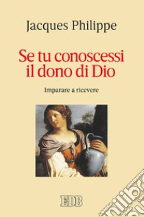 Se tu conoscessi il dono di Dio. Imparare a ricevere libro di Philippe Jacques