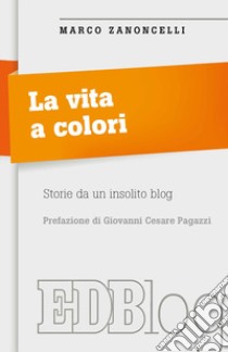 La vita a colori. Storie da un insolito blog libro di Zanoncelli Marco