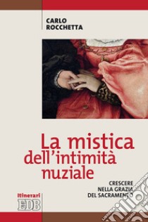 La mistica dell'intimità nuziale. Crescere nella grazia del sacramento libro di Rocchetta Carlo