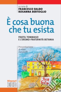 È cosa buona che tu esista. Fratel Tommaso e l'eremo-fraternità Betania libro di Bogliacino Tommaso; Balbo F. (cur.); Bertoglio R. (cur.)