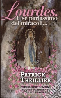 Lourdes. E se parlassimo dei miracoli... libro di Theillier Patrick