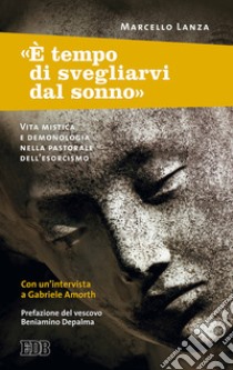 «È tempo di svegliarvi dal sonno». Vita mistica e demonologia nella pastorale dell'esorcismo libro di Lanza Marcello; Amorth Gabriele