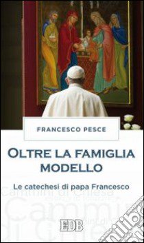 Oltre la famiglia modello. Le catechesi di papa Francesco libro di Pesce Francesco