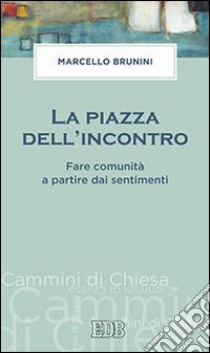 La piazza dell'incontro. Fare comunità a partire dai sentimenti libro di Brunini Marcello