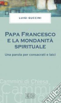 Papa Francesco e la mondanità spirituale. Una parola per consacrati e laici libro di Guccini Luigi