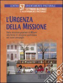 L'urgenza della missione. Dalla missione popolare di Milano alle forme di missione quotidiana nei nuovi aeropaghi. Settimana nazionale di aggiornamento pastorale libro di Centro orientamento pastorale (cur.)