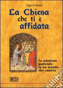 La Chiesa che ti è affidata. La missione pastorale in un mondo che cambia libro di Padovese Luigi