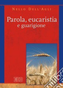 Parola, eucaristia e guarigione libro di Dell'Agli Nello