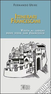 Itinerari francescani. Visita ai luoghi dove visse san Francesco libro di Uribe Fernando