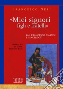 «Miei signori, figli e fratelli». San Francesco d'Assisi e i sacerdoti libro di Neri Francesco