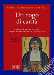 Un rogo di carità. L'eredità francescana della beata Francesca Rubatto libro di Resta Paola; Tiraboschi Loredana; Villa Anna M.