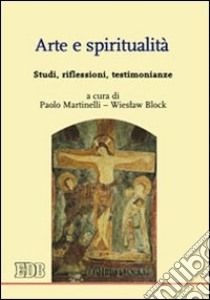 Arte e spiritualità. Studi, riflessioni, testimonianze libro di Martinelli P. (cur.); Block W. (cur.)