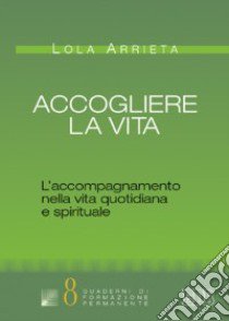 Accogliere la vita. L'accompagnamento nella vita quotidiana e spirituale libro di Arrieta Lola