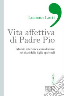 Vita affettiva di padre Pio. Mondo interiore e cura d'anime nei diari delle figlie spirituali libro di Lotti Luciano