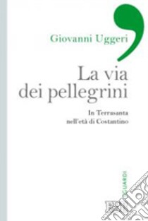 La via dei pellegrini. In Terrasanta nell'età di Costantino libro di Uggeri Giovanni