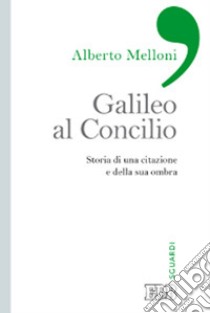 Galileo al Concilio. Storia di una citazione e della sua ombra libro di Melloni Alberto