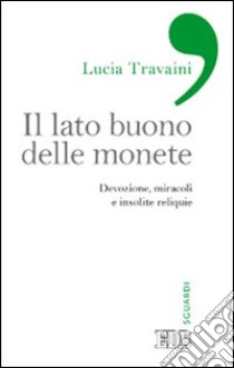 Il lato buono delle monete. Devozione, miracoli e insolite reliquie libro di Travaini Lucia