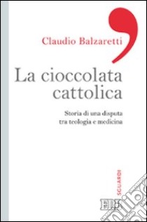 La ciccolata cattolica. Storia di una disputa tra teologia e medicina libro di Balzaretti Claudio