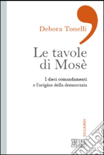 Le tavole di Mosè. I dieci comandamenti e l'origine della democrazia libro di Tonelli Debora