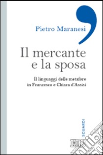 Il mercante e la sposa. Il linguaggio delle metafore in Francesco e Chiara d'Assisi libro di Maranesi Pietro