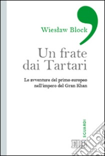 Un frate dai tartari. Le avventure del primo europeo nell'impero del Gran Khan libro di Block Wieslaw