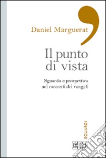 Il punto di vista. Sguardo e prospettiva nei racconti dei Vangeli libro di Marguerat Daniel