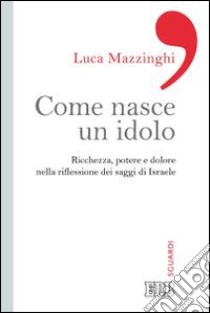 Come nasce un idolo. Ricchezza, potere e dolore nella riflessione dei saggi di Israele libro di Mazzinghi Luca