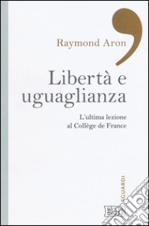 Libertà e uguaglianza. L'ultima lezione al Collège de France libro di Aron Raymond; Manent P. (cur.)