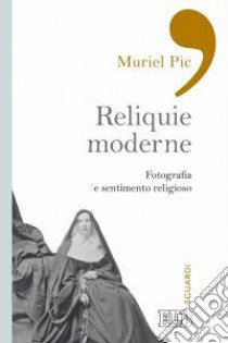 Reliquie moderne. Fotografia e sentimento religioso. Ediz. illustrata libro di Pic Muriel