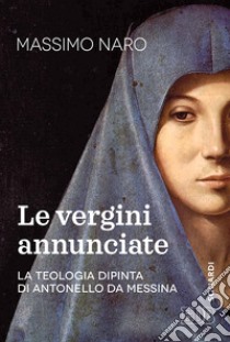 La vergini annunciate. La teologia dipinta di Antonello da Messina libro di De Gennaro Massimo