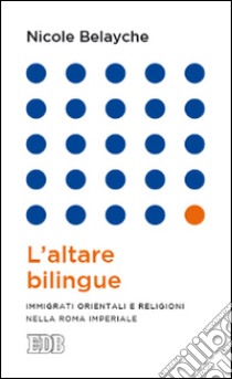 L'altare bilingue. Immigrati orientali e religioni nella Roma imperiale libro di Belayche Nicole