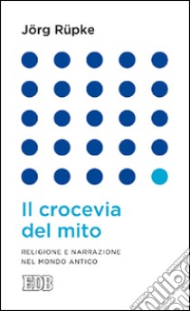 Il crocevia del mito. Religione e narrazione nel mondo antico libro di Rüpke Jörg