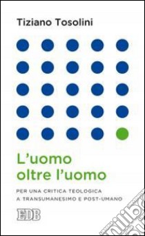 L'uomo oltre l'uomo. Per una critica teologica a transumanesimo e post-umano libro di Tosolini Tiziano