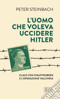 L'uomo che voleva uccidere Hitler. Claus von Stauffenberg e l'operazione Valkiria libro di Steinbach Peter