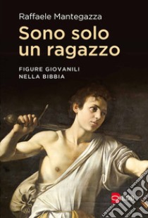 Sono solo un ragazzo. Figure giovanili nella Bibbia libro di Mantegazza Raffaele