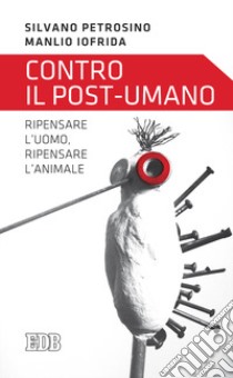 Contro il post-umano. Ripensare l'uomo, ripensare l'animale libro di Petrosino Silvano; Iofrida Manlio