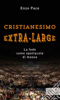 Cristianesimo extra-large. La fede come spettacolo di massa libro di Pace Enzo