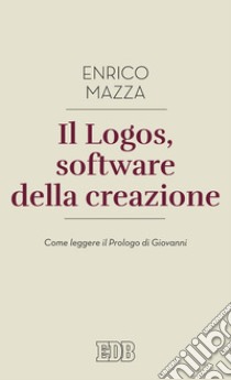 Il logos, software della creazione. Come leggere il prologo di Giovanni libro di Mazza Enrico