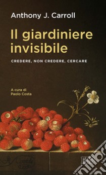 Il giardiniere invisibile. Credere, non credere, cercare libro di Carroll Anthony J.; Costa P. (cur.)