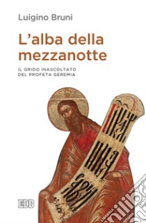 L'alba della mezzanotte. Il grido inascoltato del profeta Geremia libro di Bruni Luigino