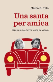 Una santa per amica. Teresa di Calcutta vista da vicino libro di Di Tillo Marco