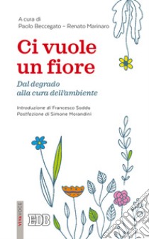 Ci vuole un fiore. Dal degrado alla cura dell'ambiente libro di Beccegato P. (cur.); Marinaro R. (cur.)