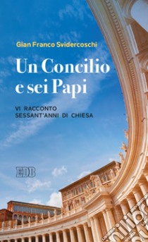 Un concilio e sei papi. Vi racconto sessant'anni di Chiesa libro di Svidercoschi Gian Franco