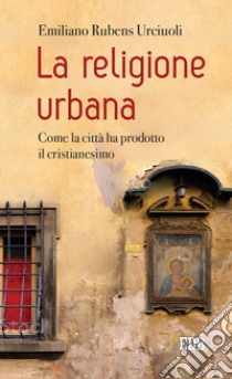 La religione urbana. Come la città ha prodotto in cristianesimo libro di Urciuoli Emiliano Rubens