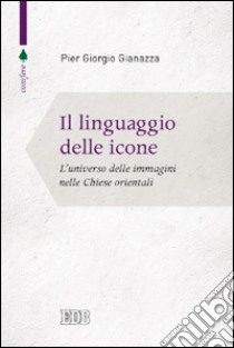 Il linguaggio delle icone. L'universo delle immagini nelle Chiese orientali libro di Gianazza Pier Giorgio